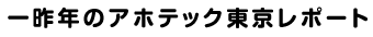 一昨年のアホテック東京のレポート